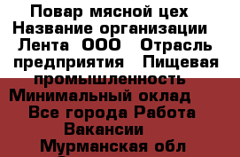 Повар мясной цех › Название организации ­ Лента, ООО › Отрасль предприятия ­ Пищевая промышленность › Минимальный оклад ­ 1 - Все города Работа » Вакансии   . Мурманская обл.,Оленегорск г.